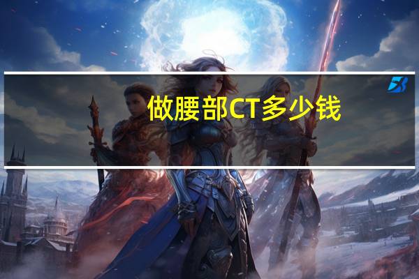 做腰部CT多少钱（做腰部CT多少钱一次）