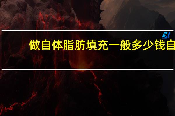 做自体脂肪填充一般多少钱 自体脂肪填充全面需要多少钱