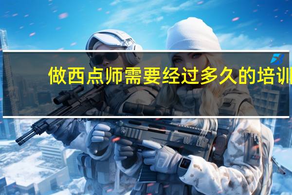 做西点师需要经过多久的培训