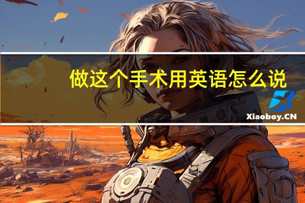 做这个手术用英语怎么说（做这个手术痛吗）