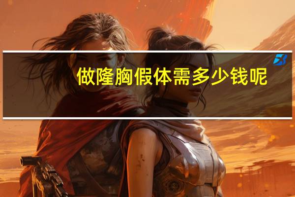 做隆胸假体需多少钱呢，假体隆胸大概需要多少钱