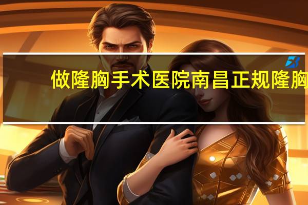 做隆胸手术医院 南昌正规隆胸医院哪家好