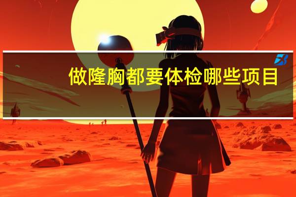 做隆胸都要体检哪些项目？航空公司体检项目内容