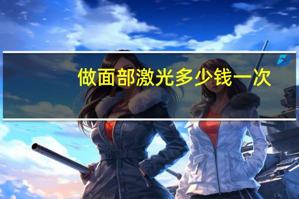 做面部激光多少钱一次,点阵激光多少钱一次