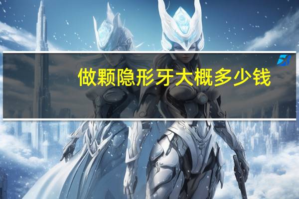 做颗隐形牙大概多少钱？隐形矫正牙齿一般多少钱