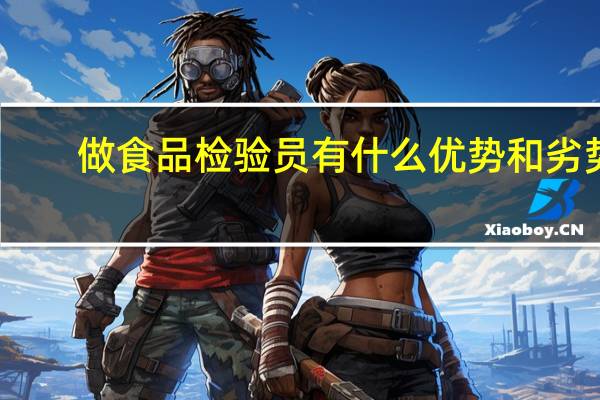 做食品检验员有什么优势和劣势