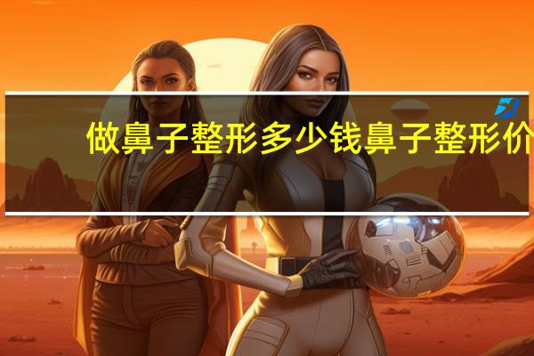 做鼻子整形多少钱 鼻子整形价格一般多少钱