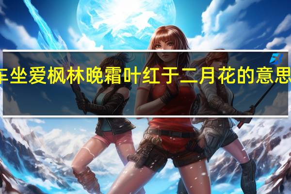 停车坐爱枫林晚霜叶红于二月花的意思写的哪里（停车坐爱枫林晚霜叶红于二月花的意思）