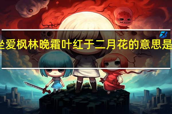 停车坐爱枫林晚霜叶红于二月花的意思是什么三年级（停车坐爱枫林晚霜叶红于二月花的意思）