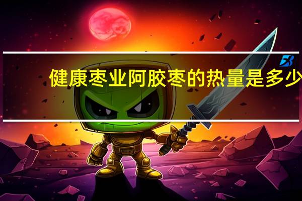 健康枣业 阿胶枣的热量是多少