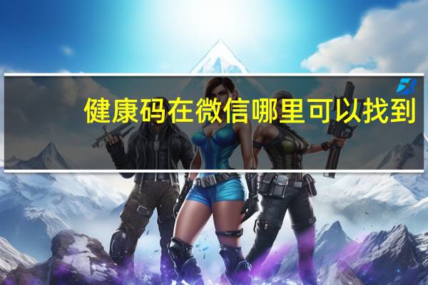 健康码在微信哪里可以找到（健康码在微信哪里）