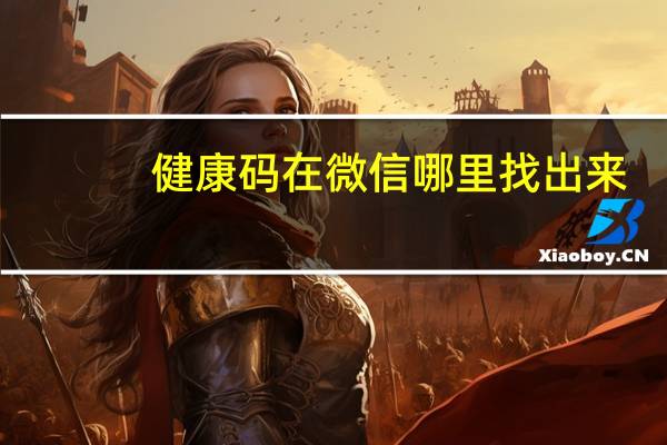 健康码在微信哪里找出来（健康码在微信哪里）