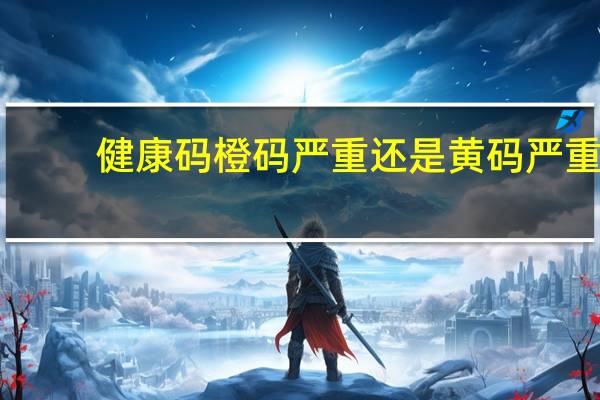 健康码橙码严重还是黄码严重　
