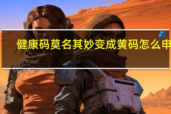 健康码莫名其妙变成黄码怎么申诉