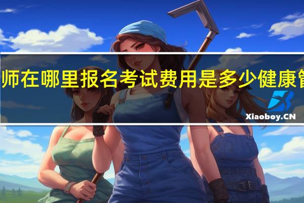 健康管理师在哪里报名考试费用是多少 健康管理师报考培训