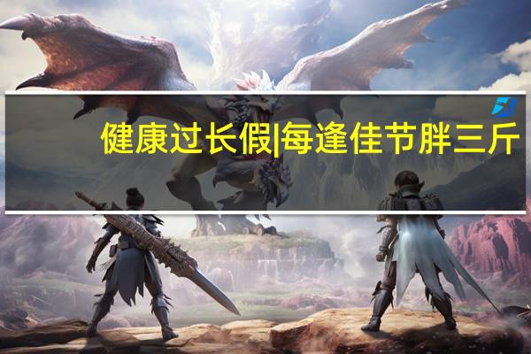 健康过长假 | 每逢佳节胖三斤？大餐过后该怎么做？ 到底什么情况嘞