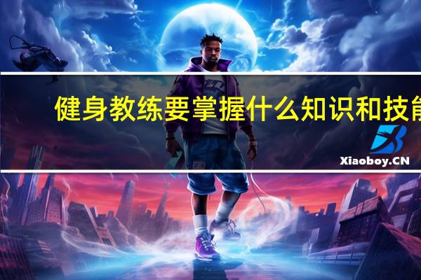 健身教练要掌握什么知识和技能