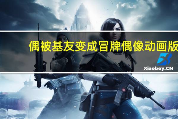偶被基友变成冒牌偶像动画版（偶被基友变成 冒牌 偶像）
