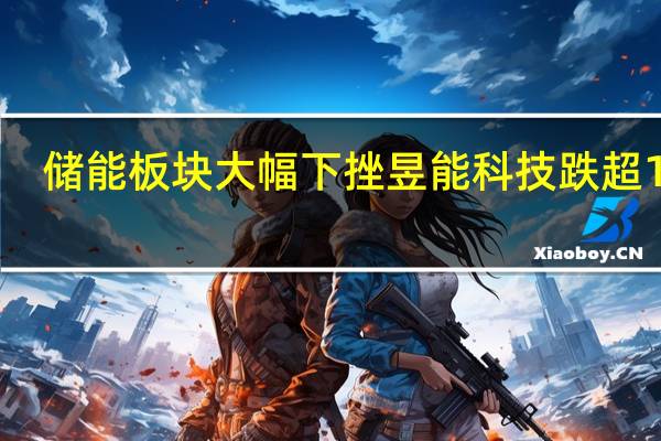 储能板块大幅下挫 昱能科技跌超10%