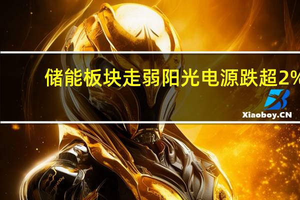 储能板块走弱 阳光电源跌超2%