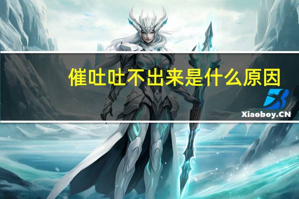催吐吐不出来是什么原因（催吐吐不出来怎么回事）