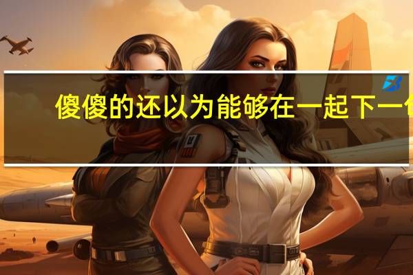 傻傻的还以为能够在一起下一句（傻傻的还以为能够在一起）
