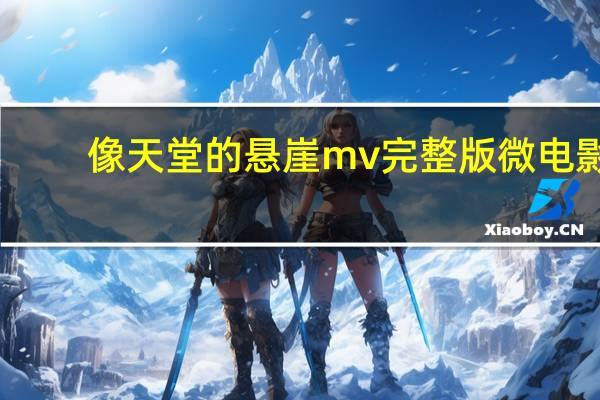 像天堂的悬崖mv完整版微电影（像天堂的悬崖mv完整版）