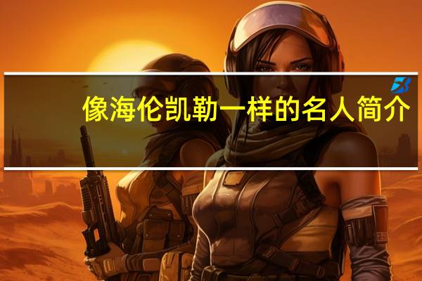 像海伦凯勒一样的名人简介（像海伦凯勒一样的人还有谁身残志坚的名人具体说说）