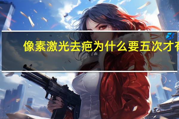 像素激光去疤为什么要五次才有效 镭射去脸上的凹疤效果明显吗