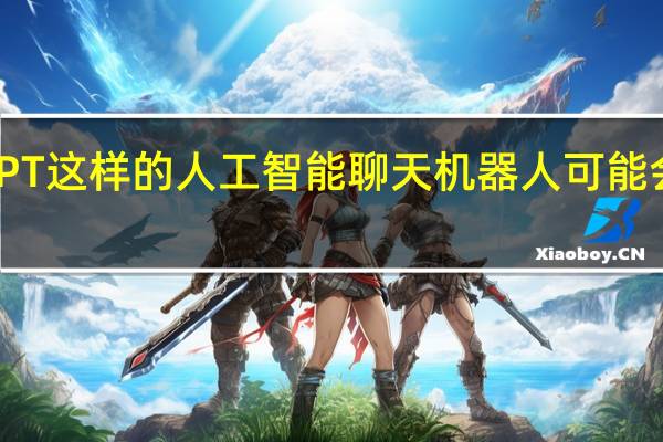 像ChatGPT这样的人工智能聊天机器人可能会成为安全噩梦