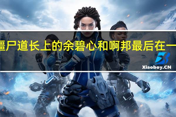 僵尸道长上的余碧心和啊邦最后在一起了吗