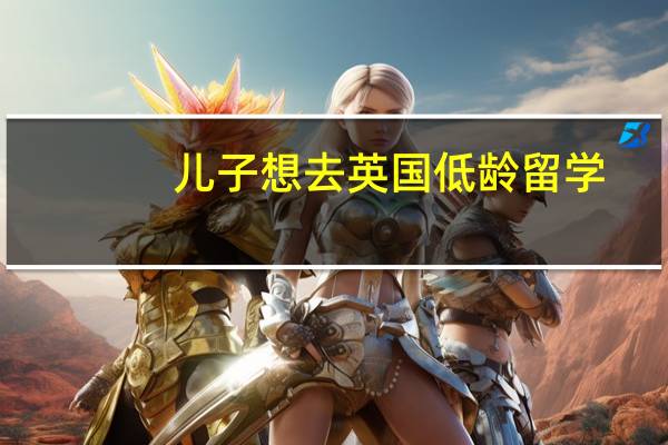 儿子想去英国低龄留学，什么年龄最合适