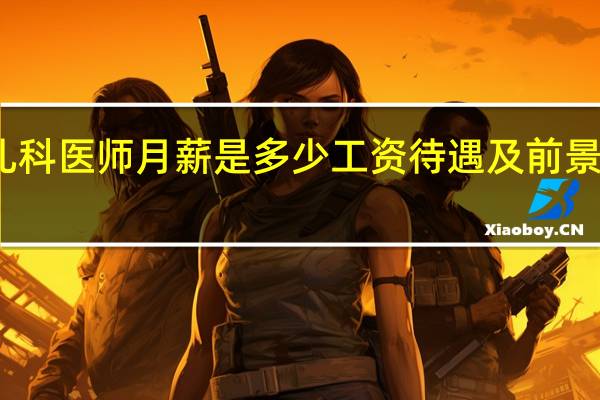 儿科医师月薪是多少工资待遇及前景怎么样