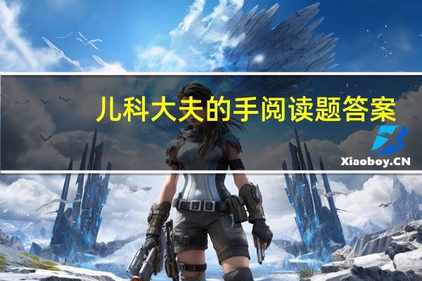 儿科大夫的手阅读题答案(儿科大夫的手阅读答案)