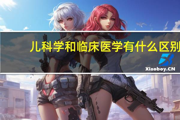 儿科学和临床医学有什么区别