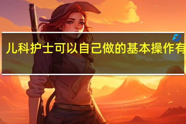 儿科护士可以自己做的基本操作有哪些