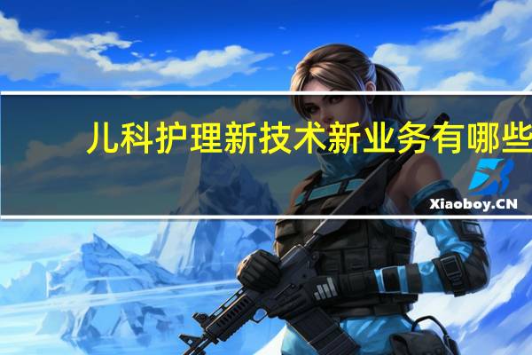 儿科护理新技术新业务有哪些