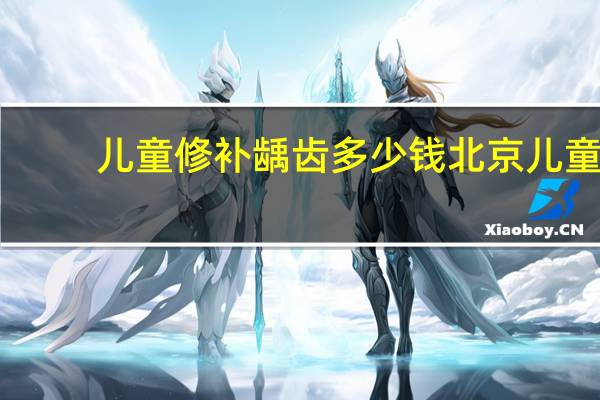儿童修补龋齿多少钱 北京儿童医院补牙大概多少钱