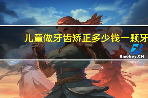 儿童做牙齿矫正多少钱一颗 牙齿矫正需要多少钱呢
