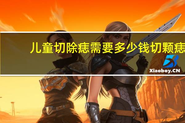 儿童切除痣需要多少钱 切颗痣能花多少钱