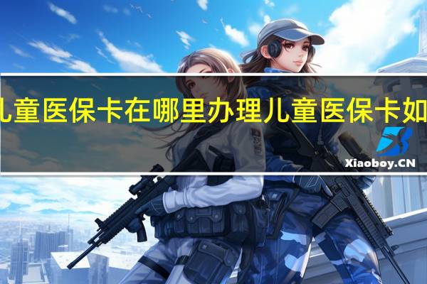 儿童医保卡在哪里办理　儿童医保卡如何办理