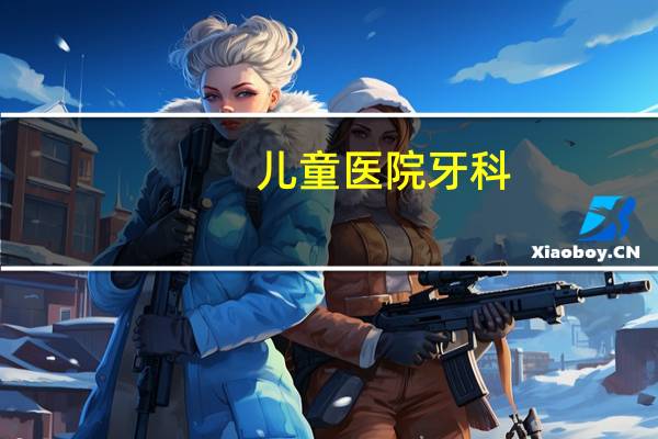 儿童医院牙科，儿童补牙去医院好还是牙科诊所好