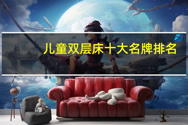 儿童双层床十大名牌排名（请问儿童双层床那个牌子好）