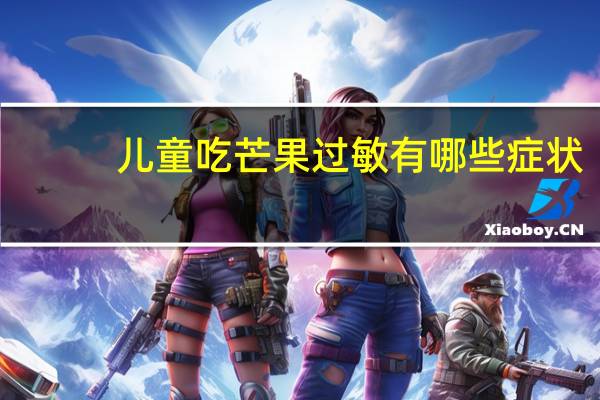 儿童吃芒果过敏有哪些症状（吃芒果过敏有哪些症状）