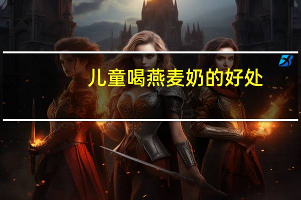 儿童喝燕麦奶的好处（儿童喝奶的好处）