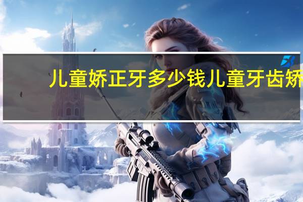 儿童娇正牙多少钱 儿童牙齿矫正价格是多少