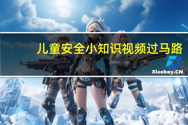 儿童安全小知识视频过马路（儿童安全小常识）