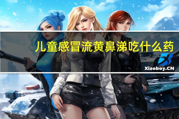 儿童感冒流黄鼻涕吃什么药（流黄鼻涕吃什么药）