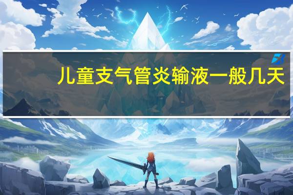 儿童支气管炎输液一般几天（支气管炎输液几天）