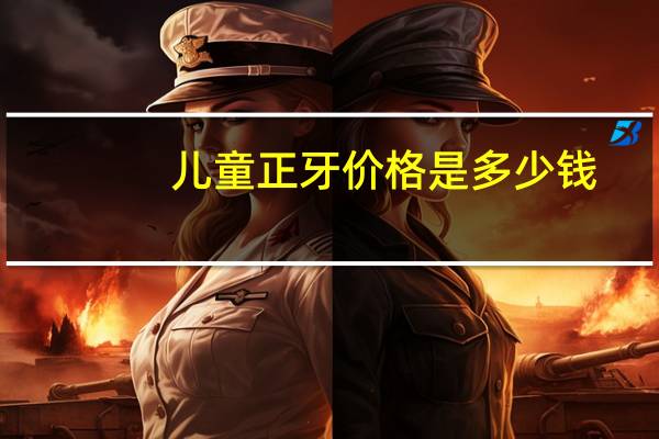 儿童正牙价格是多少钱，牙齿矫正需要多少钱呢